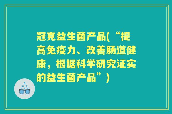 冠克益生菌产品(“提高力、改善肠道健康,根据科学研究证实的益生菌产品”) 冠克益生菌产品(“提高力、改善肠道健康,根据科学研究证实的益生菌产品”)