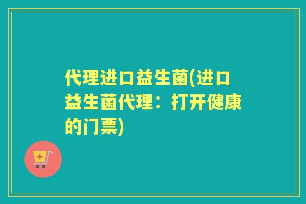 代理进口益生菌(进口益生菌代理:打开健康的门票) 代理进口益生菌(进口益生菌代理:打开健康的门票)