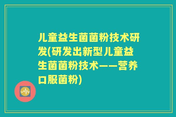儿童益生菌菌粉技术研发(研发出新型儿童益生菌菌粉技术——营养口服菌粉)