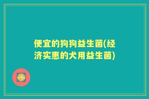 便宜的狗狗益生菌(经济实惠的犬用益生菌)