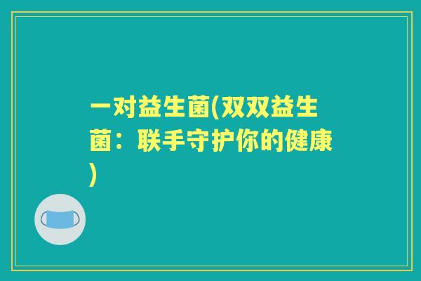 一对益生菌(双双益生菌:联手守护你的健康) 一对益生菌(双双益生菌:联手守护你的健康)