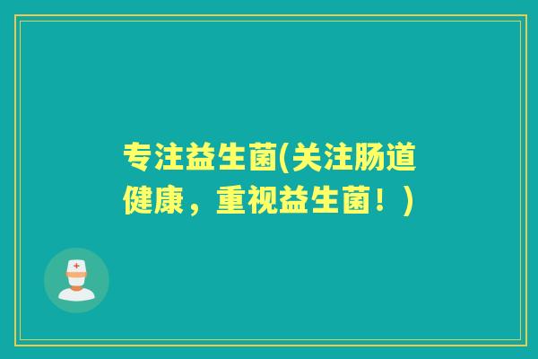 专注益生菌(关注肠道健康,重视益生菌!) 专注益生菌(关注肠道健康,重视益生菌!)