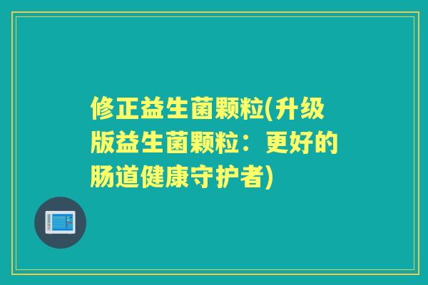 修正益生菌颗粒(升级版益生菌颗粒：更好的肠道健康守护者)