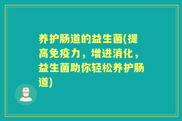 养护肠道的益生菌(提高力，增进消化，益生菌助你轻松养护肠道)