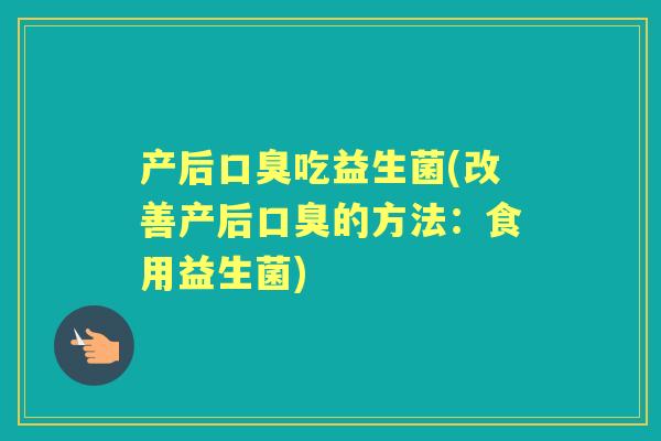 产后吃益生菌(改善产后的方法:食用益生菌) 产后吃益生菌(改善产后的方法:食用益生菌)