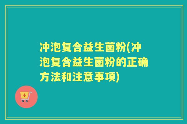 冲泡复合益生菌粉(冲泡复合益生菌粉的正确方法和注意事项) 冲泡复合益生菌粉(冲泡复合益生菌粉的正确方法和注意事项)
