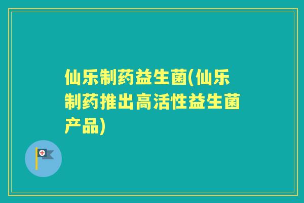 仙乐制药益生菌(仙乐制药推出高活性益生菌产品) 仙乐制药益生菌(仙乐制药推出高活性益生菌产品)