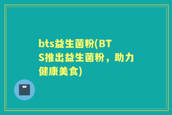 bts益生菌粉(BTS推出益生菌粉，助力健康美食)