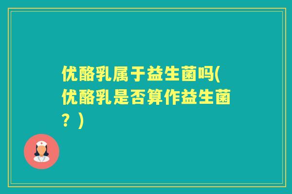 优酪乳属于益生菌吗(优酪乳是否算作益生菌?) 优酪乳属于益生菌吗(优酪乳是否算作益生菌?)