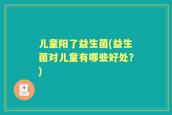 儿童阳了益生菌(益生菌对儿童有哪些好处?) 儿童阳了益生菌(益生菌对儿童有哪些好处?)