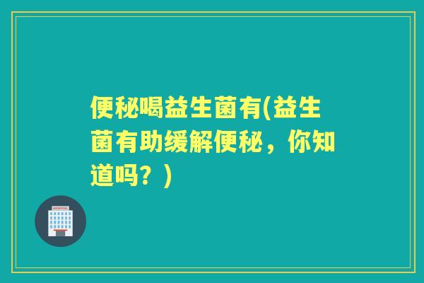 喝益生菌有(益生菌有助缓解,你知道吗?) 喝益生菌有(益生菌有助缓解,你知道吗?)