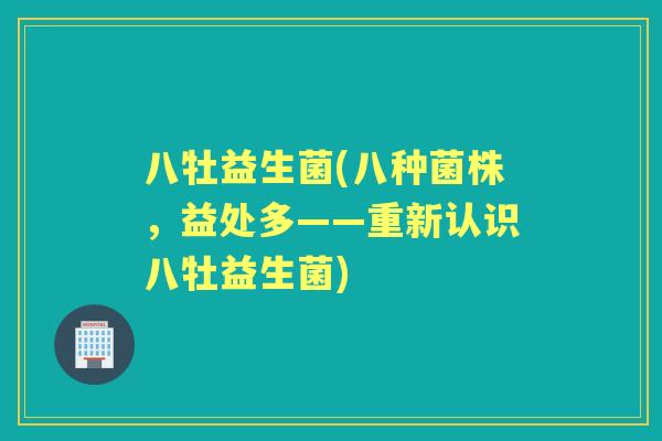 八牡益生菌(八种菌株，益处多——重新认识八牡益生菌)