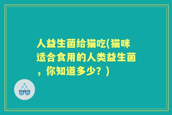 人益生菌给猫吃(猫咪适合食用的人类益生菌,你知道多少?) 人益生菌给猫吃(猫咪适合食用的人类益生菌,你知道多少?)