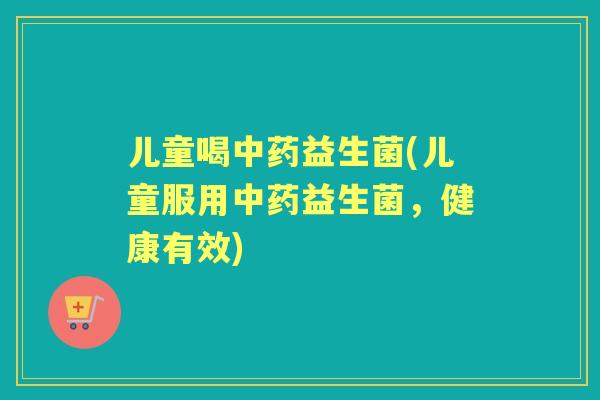 儿童喝益生菌(儿童服用益生菌,健康有效) 儿童喝益生菌(儿童服用益生菌,健康有效)