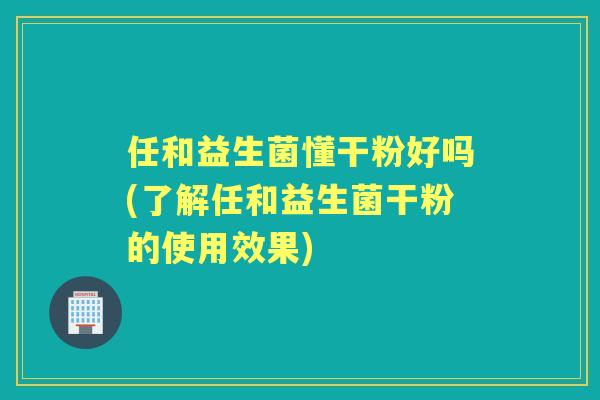 任和益生菌懂干粉好吗(了解任和益生菌干粉的使用效果) 任和益生菌懂干粉好吗(了解任和益生菌干粉的使用效果)