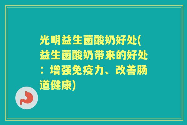 光明益生菌酸奶好处(益生菌酸奶带来的好处:增强力、改善肠道健康) 光明益生菌酸奶好处(益生菌酸奶带来的好处:增强力、改善肠道健康)