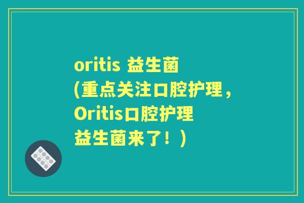 oritis 益生菌(重点关注口腔护理，Oritis口腔护理益生菌来了！)