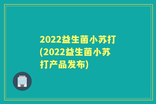 2022益生菌小苏打(2022益生菌小苏打产品发布)