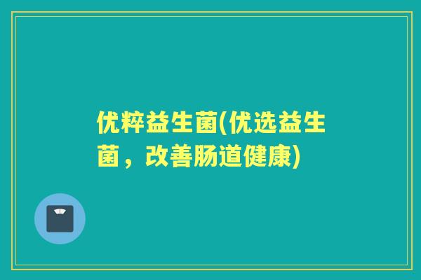 优粹益生菌(优选益生菌,改善肠道健康) 优粹益生菌(优选益生菌,改善肠道健康)