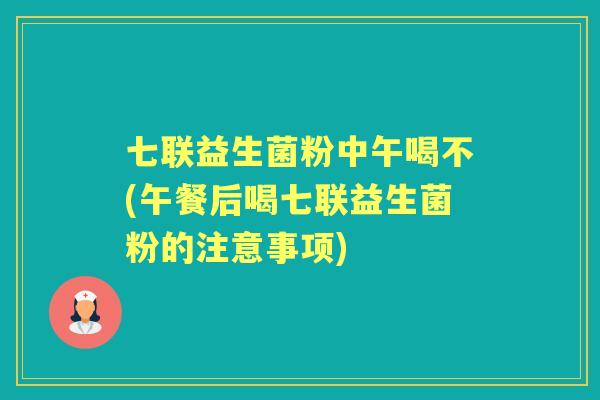 七联益生菌粉中午喝不(午餐后喝七联益生菌粉的注意事项)