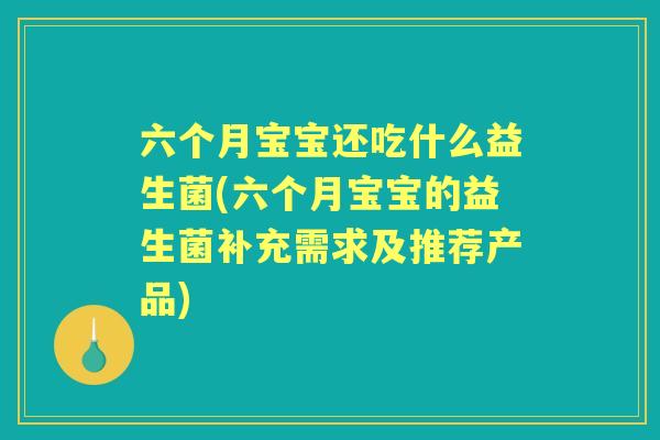 六个月宝宝还吃什么益生菌(六个月宝宝的益生菌补充需求及推荐产品)