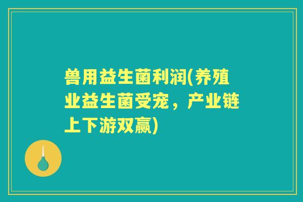 兽用益生菌利润(养殖业益生菌受宠,产业链上下游双赢) 兽用益生菌利润(养殖业益生菌受宠,产业链上下游双赢)