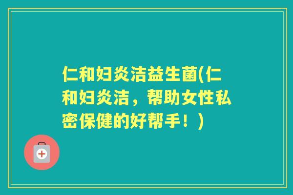 仁和妇炎洁益生菌(仁和妇炎洁,帮助女性私密保健的好帮手!) 仁和妇炎洁益生菌(仁和妇炎洁,帮助女性私密保健的好帮手!)