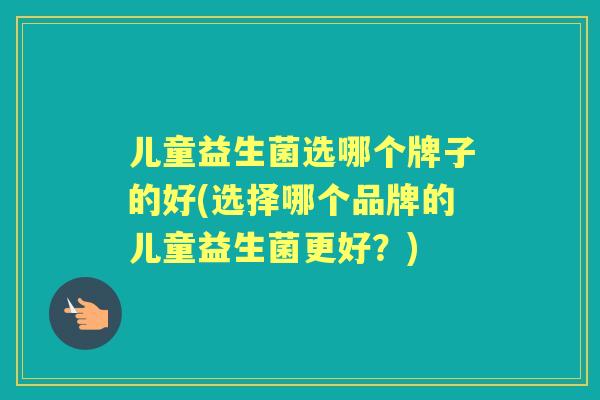 儿童益生菌选哪个牌子的好(选择哪个品牌的儿童益生菌更好?) 儿童益生菌选哪个牌子的好(选择哪个品牌的儿童益生菌更好?)