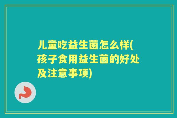 儿童吃益生菌怎么样(孩子食用益生菌的好处及注意事项) 儿童吃益生菌怎么样(孩子食用益生菌的好处及注意事项)