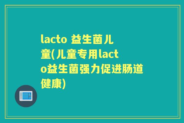 lacto 益生菌儿童(儿童专用lacto益生菌强力促进肠道健康) lacto 益生菌儿童(儿童专用lacto益生菌强力促进肠道健康)