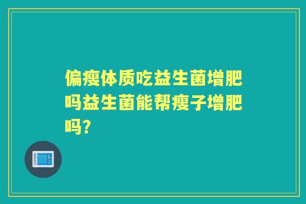 偏瘦体质吃益生菌增肥吗益生菌能帮瘦子增肥吗? 偏瘦体质吃益生菌增肥吗益生菌能帮瘦子增肥吗?