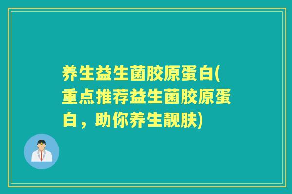养生益生菌胶原蛋白(重点推荐益生菌胶原蛋白,助你养生靓肤) 养生益生菌胶原蛋白(重点推荐益生菌胶原蛋白,助你养生靓肤)