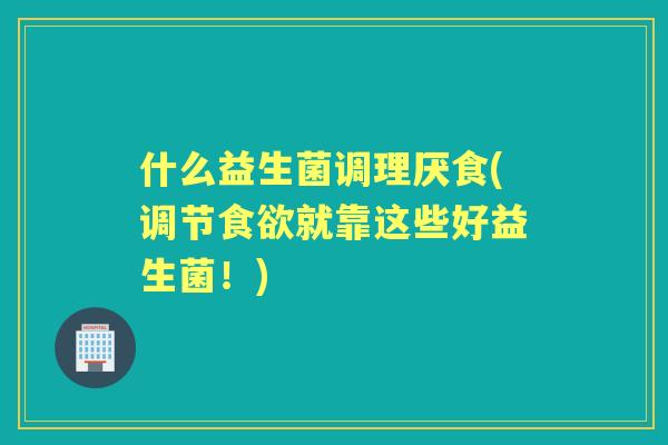 什么益生菌调理厌食(调节就靠这些好益生菌!) 什么益生菌调理厌食(调节就靠这些好益生菌!)