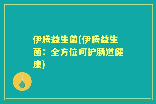 伊腾益生菌(伊腾益生菌:全方位呵护肠道健康) 伊腾益生菌(伊腾益生菌:全方位呵护肠道健康)