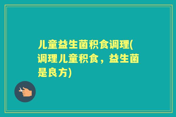 儿童益生菌积食调理(调理儿童积食,益生菌是良方) 儿童益生菌积食调理(调理儿童积食,益生菌是良方)