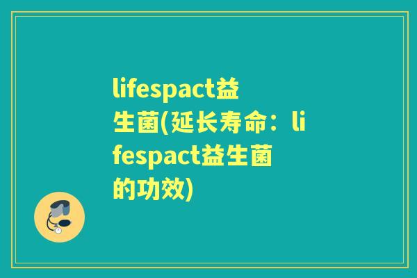 lifespact益生菌(延长寿命：lifespact益生菌的功效)