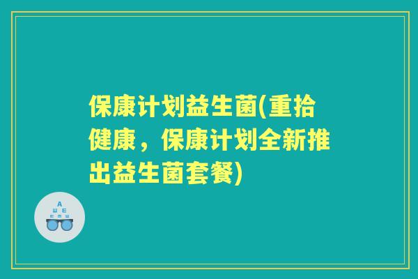 保康计划益生菌(重拾健康,保康计划全新推出益生菌套餐) 保康计划益生菌(重拾健康,保康计划全新推出益生菌套餐)