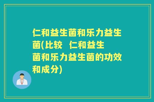 仁和益生菌和乐力益生菌(比较 仁和益生菌和乐力益生菌的功效和成分) 仁和益生菌和乐力益生菌(比较 仁和益生菌和乐力益生菌的功效和成分)