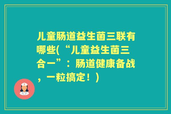 儿童肠道益生菌三联有哪些(“儿童益生菌三合一”：肠道健康备战，一粒搞定！)