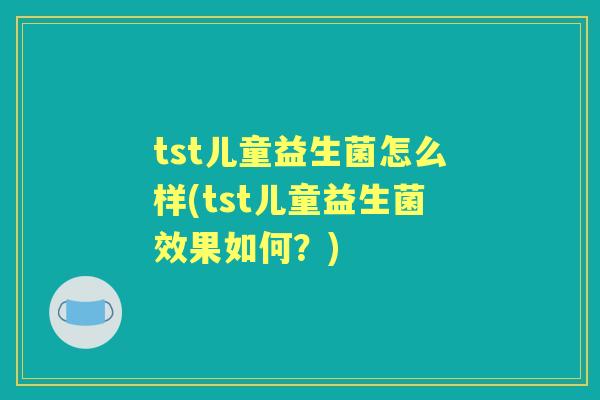 tst儿童益生菌怎么样(tst儿童益生菌效果如何？)