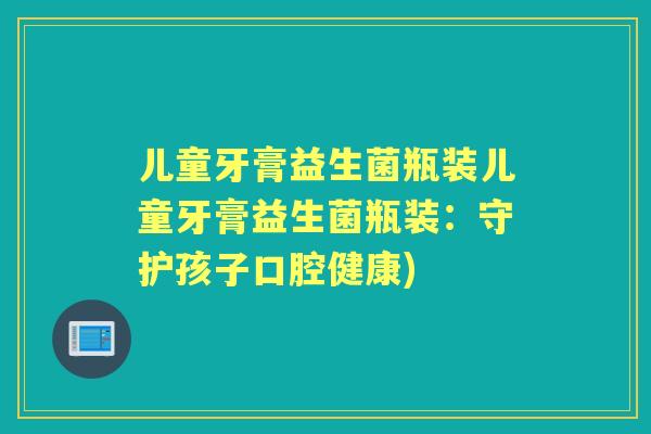 儿童牙膏益生菌瓶装儿童牙膏益生菌瓶装:守护孩子口腔健康) 儿童牙膏益生菌瓶装儿童牙膏益生菌瓶装:守护孩子口腔健康)