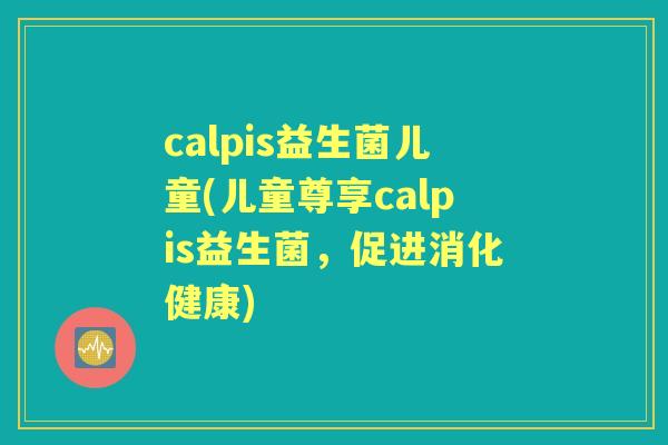 calpis益生菌儿童(儿童尊享calpis益生菌，促进消化健康)