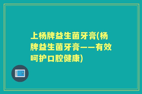 上杨牌益生菌牙膏(杨牌益生菌牙膏——有效呵护口腔健康) 上杨牌益生菌牙膏(杨牌益生菌牙膏——有效呵护口腔健康)