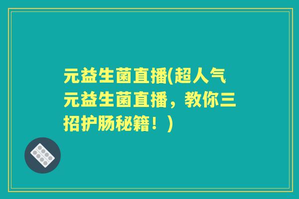 元益生菌直播(超人气元益生菌直播，教你三招护肠秘籍！)