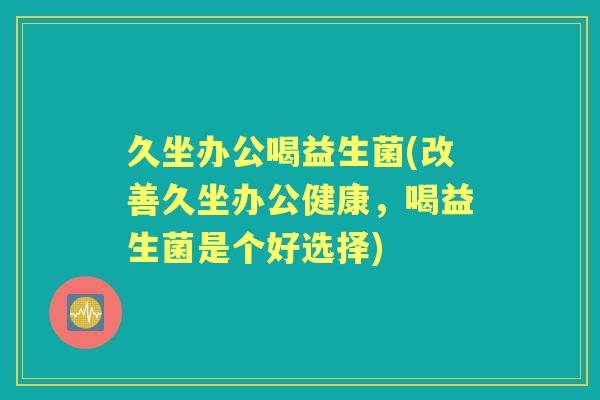 久坐办公喝益生菌(改善久坐办公健康,喝益生菌是个好选择) 久坐办公喝益生菌(改善久坐办公健康,喝益生菌是个好选择)