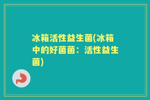 冰箱活性益生菌(冰箱中的好菌菌:活性益生菌) 冰箱活性益生菌(冰箱中的好菌菌:活性益生菌)