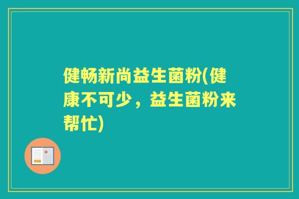 健畅新尚益生菌粉(健康不可少，益生菌粉来帮忙)