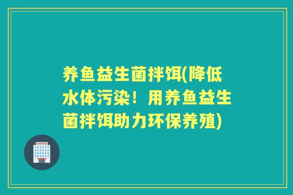 养鱼益生菌拌饵(降低水体污染！用养鱼益生菌拌饵助力环保养殖)