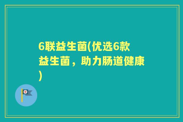 6联益生菌(优选6款益生菌,助力肠道健康) 6联益生菌(优选6款益生菌,助力肠道健康)