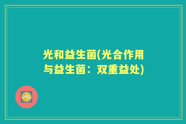 光和益生菌(光合作用与益生菌:双重益处) 光和益生菌(光合作用与益生菌:双重益处)